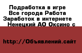 Подработка в игре - Все города Работа » Заработок в интернете   . Ненецкий АО,Оксино с.